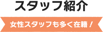 スタッフ紹介 女性スタッフも多く在籍！